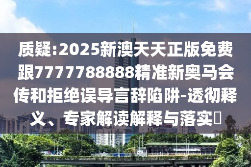 質(zhì)疑:2025新澳天天正版免費(fèi)跟7777788888精準(zhǔn)新奧馬會(huì)傳和拒絕誤導(dǎo)言辭陷阱-透徹釋義、專家解讀解釋與落實(shí)?