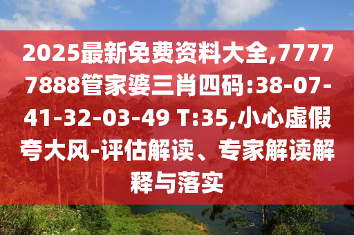 2025最新免費資料大全,77777888管家婆三肖四碼:38-07-41-32-03-49 T:35,小心虛假夸大風-評估解讀、專家解讀解釋與落實
