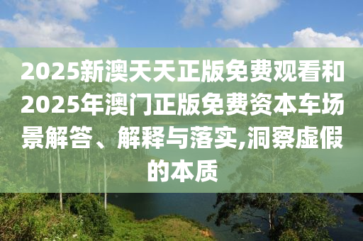2025新澳天天正版免費觀看和2025年澳門正版免費資本車場景解答、解釋與落實,洞察虛假的本質(zhì)