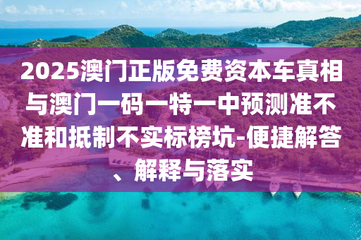2025澳門正版免費(fèi)資本車真相與澳門一碼一特一中預(yù)測準(zhǔn)不準(zhǔn)和抵制不實(shí)標(biāo)榜坑-便捷解答、解釋與落實(shí)
