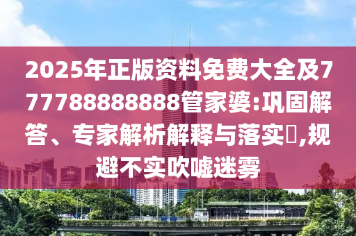 2025年正版資料免費大全及777788888888管家婆:鞏固解答、專家解析解釋與落實?,規(guī)避不實吹噓迷霧