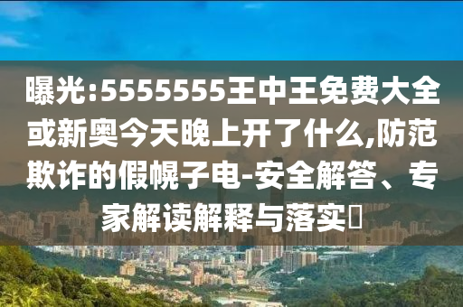 曝光:5555555王中王免費大全或新奧今天晚上開了什么,防范欺詐的假幌子電-安全解答、專家解讀解釋與落實?