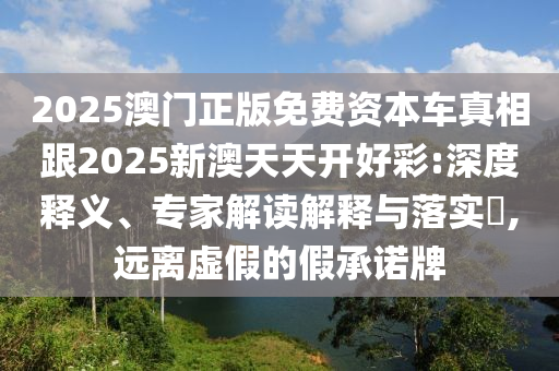 2025澳門正版免費(fèi)資本車真相跟2025新澳天天開好彩:深度釋義、專家解讀解釋與落實(shí)?,遠(yuǎn)離虛假的假承諾牌