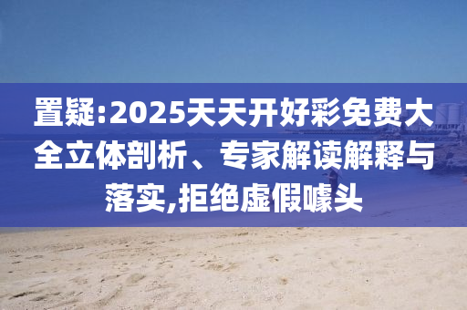 置疑:2025天天開(kāi)好彩免費(fèi)大全立體剖析、專家解讀解釋與落實(shí),拒絕虛假噱頭