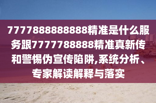 7777888888888精準是什么服務跟7777788888精準真新傳和警惕偽宣傳陷阱,系統(tǒng)分析、專家解讀解釋與落實