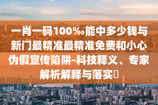 一肖一碼100‰能中多少錢與新門最精準(zhǔn)最精準(zhǔn)免費(fèi)和小心偽假宣傳陷阱-科技釋義、專家解析解釋與落實(shí)?