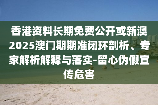 香港資料長期免費(fèi)公開或新澳2025澳門期期準(zhǔn)閉環(huán)剖析、專家解析解釋與落實(shí)-留心偽假宣傳危害