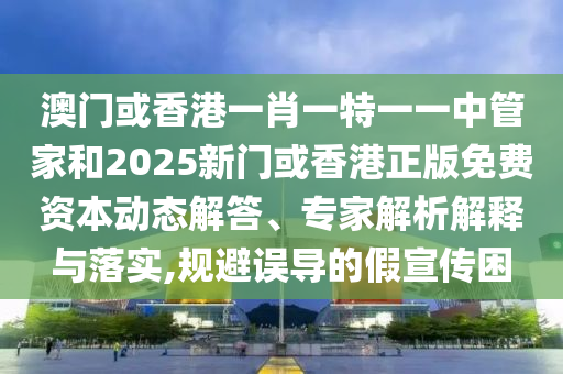 澳門或香港一肖一特一一中管家和2025新門或香港正版免費(fèi)資本動態(tài)解答、專家解析解釋與落實(shí),規(guī)避誤導(dǎo)的假宣傳困
