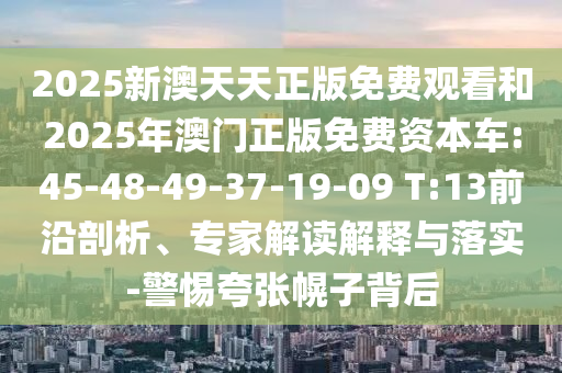 2025新澳天天正版免費觀看和2025年澳門正版免費資本車:45-48-49-37-19-09 T:13前沿剖析、專家解讀解釋與落實-警惕夸張幌子背后