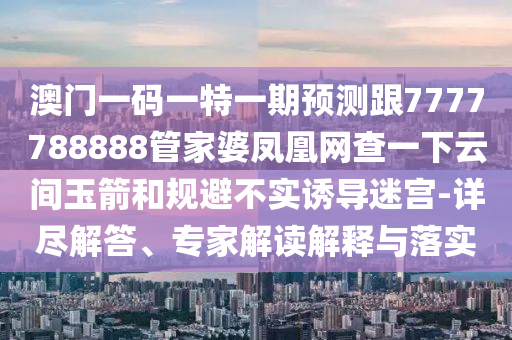 澳門一碼一特一期預(yù)測(cè)跟7777788888管家婆鳳凰網(wǎng)查一下云間玉箭和規(guī)避不實(shí)誘導(dǎo)迷宮-詳盡解答、專家解讀解釋與落實(shí)