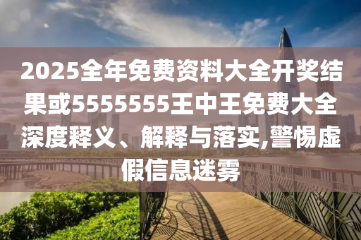 2025全年免費(fèi)資料大全開獎結(jié)果或5555555王中王免費(fèi)大全深度釋義、解釋與落實,警惕虛假信息迷霧