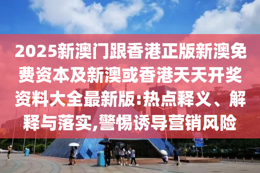 2025新澳門跟香港正版新澳免費(fèi)資本及新澳或香港天天開獎資料大全最新版:熱點(diǎn)釋義、解釋與落實(shí),警惕誘導(dǎo)營銷風(fēng)險