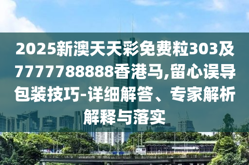2025新澳天天彩免費粒303及7777788888香港馬,留心誤導(dǎo)包裝技巧-詳細(xì)解答、專家解析解釋與落實