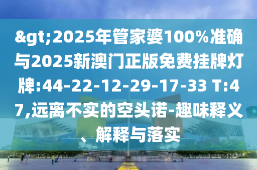 >2025年管家婆100%準確與2025新澳門正版免費掛牌燈牌:44-22-12-29-17-33 T:47,遠離不實的空頭諾-趣味釋義、解釋與落實
