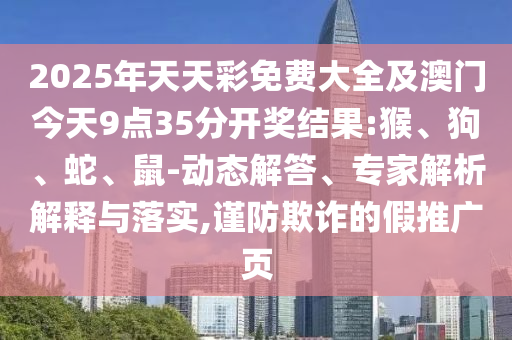 2025年天天彩免費大全及澳門今天9點35分開獎結果:猴、狗、蛇、鼠-動態(tài)解答、專家解析解釋與落實,謹防欺詐的假推廣頁