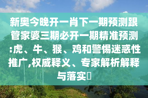 新奧今晚開一肖下一期預測跟管家婆三期必開一期精準預測:虎、牛、猴、雞和警惕迷惑性推廣,權威釋義、專家解析解釋與落實?