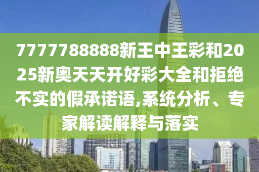 7777788888新王中王彩和2025新奧天天開好彩大全和拒絕不實的假承諾語,系統(tǒng)分析、專家解讀解釋與落實