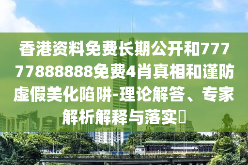 香港資料免費(fèi)長期公開和77777888888免費(fèi)4肖真相和謹(jǐn)防虛假美化陷阱-理論解答、專家解析解釋與落實?
