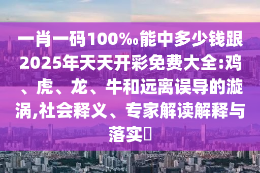 一肖一碼100‰能中多少錢(qián)跟2025年天天開(kāi)彩免費(fèi)大全:雞、虎、龍、牛和遠(yuǎn)離誤導(dǎo)的漩渦,社會(huì)釋義、專(zhuān)家解讀解釋與落實(shí)?