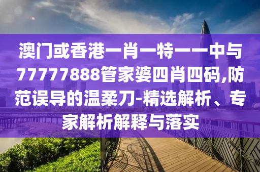 澳門或香港一肖一特一一中與77777888管家婆四肖四碼,防范誤導(dǎo)的溫柔刀-精選解析、專家解析解釋與落實