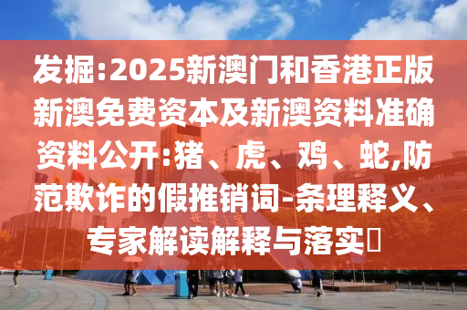 發(fā)掘:2025新澳門和香港正版新澳免費資本及新澳資料準(zhǔn)確資料公開:豬、虎、雞、蛇,防范欺詐的假推銷詞-條理釋義、專家解讀解釋與落實?