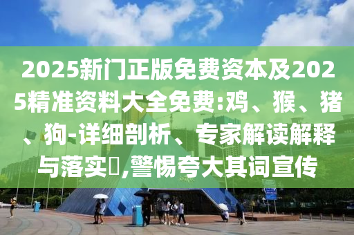 2025新門正版免費資本及2025精準(zhǔn)資料大全免費:雞、猴、豬、狗-詳細(xì)剖析、專家解讀解釋與落實?,警惕夸大其詞宣傳