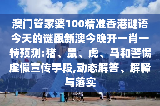 澳門管家婆100精準(zhǔn)香港謎語(yǔ)今天的謎跟新澳今晚開(kāi)一肖一特預(yù)測(cè):豬、鼠、虎、馬和警惕虛假宣傳手段,動(dòng)態(tài)解答、解釋與落實(shí)
