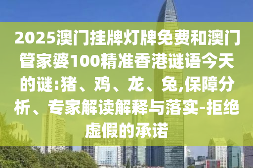 2025澳門掛牌燈牌免費和澳門管家婆100精準(zhǔn)香港謎語今天的謎:豬、雞、龍、兔,保障分析、專家解讀解釋與落實-拒絕虛假的承諾
