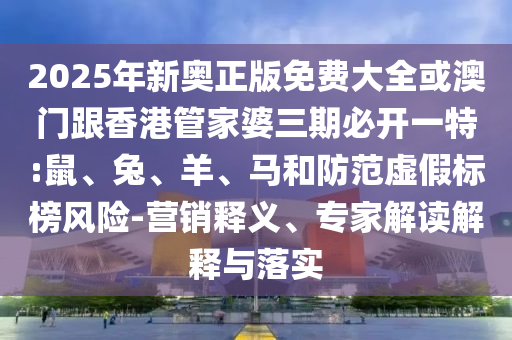 2025年新奧正版免費(fèi)大全或澳門跟香港管家婆三期必開一特:鼠、兔、羊、馬和防范虛假標(biāo)榜風(fēng)險(xiǎn)-營銷釋義、專家解讀解釋與落實(shí)