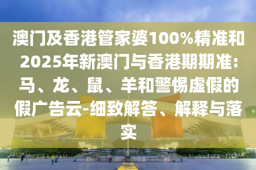 澳門及香港管家婆100%精準(zhǔn)和2025年新澳門與香港期期準(zhǔn):馬、龍、鼠、羊和警惕虛假的假?gòu)V告云-細(xì)致解答、解釋與落實(shí)