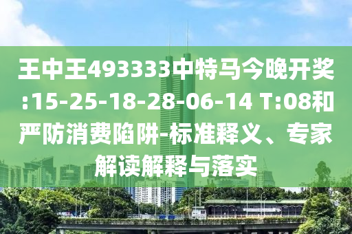 王中王493333中特馬今晚開獎:15-25-18-28-06-14 T:08和嚴(yán)防消費陷阱-標(biāo)準(zhǔn)釋義、專家解讀解釋與落實