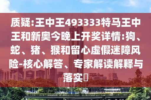 質(zhì)疑:王中王493333特馬王中王和新奧今晚上開獎詳情:狗、蛇、豬、猴和留心虛假迷障風(fēng)險-核心解答、專家解讀解釋與落實?